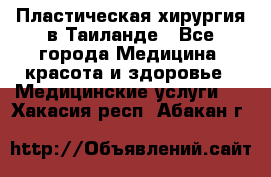 Пластическая хирургия в Таиланде - Все города Медицина, красота и здоровье » Медицинские услуги   . Хакасия респ.,Абакан г.